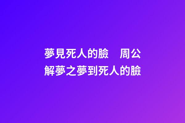 夢見死人的臉　周公解夢之夢到死人的臉